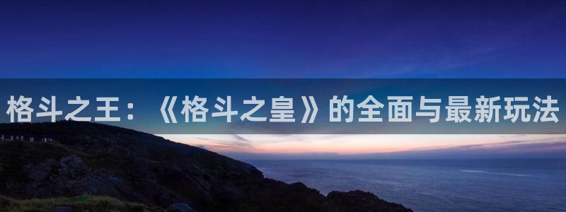 杜邦娱乐官方平台：格斗之王：《格斗之皇》的全面与最新玩法