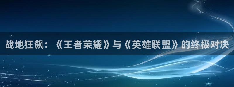 杜邦娱乐2登录：战地狂飙：《王者荣耀》与《英雄联盟》的终极对