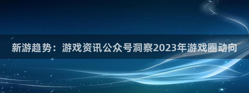 杜邦娱乐下载：新游趋势：游戏资讯公众号洞察2023年游戏圈动