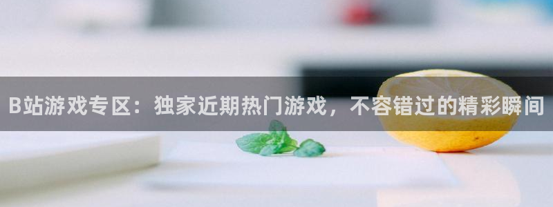 杜邦娱乐4开户：B站游戏专区：独家近期热门游戏，不容错过的精