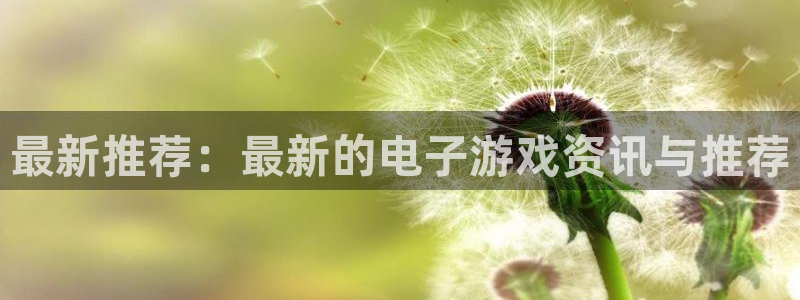 杜邦娱乐2登录：最新推荐：最新的电子游戏资讯与推荐