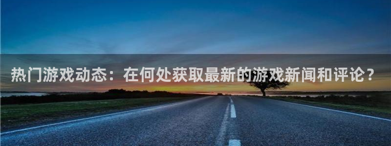 杜邦娱乐注册平台：热门游戏动态：在何处获取最新的游戏新闻和评