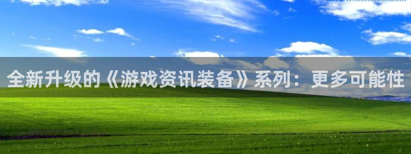 杜邦娱乐网页版地址：全新升级的《游戏资讯装备》系列：更多可能