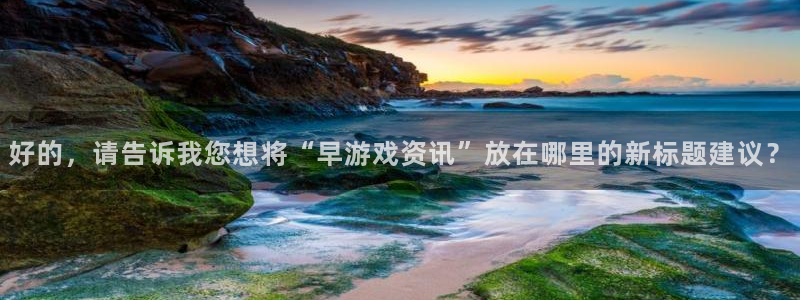 杜邦娱乐官网登录：好的，请告诉我您想将“早游戏资讯”放在哪里