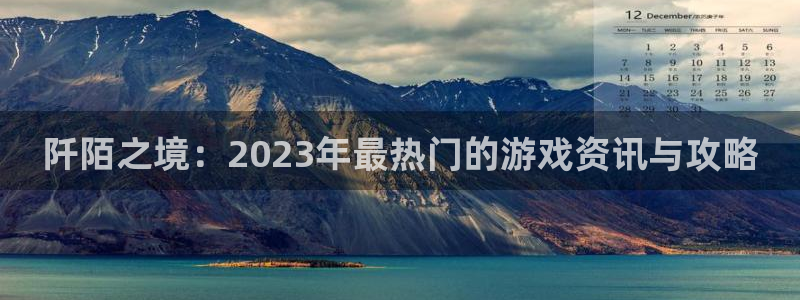 杜邦娱乐直属：阡陌之境：2023年最热门的游戏资讯与攻略