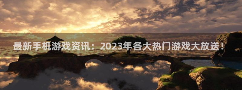 杜邦娱乐官网入口登录：最新手机游戏资讯：2023年各大热门游